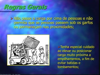 Edson Donizetti da Silva - TST - São Carlos -
Regras Gerais
 Não passe a carga por cima de pessoas e não
permita que as pessoas passem sob os garfos
ou permaneçam nas proximidades;
Tenha especial cuidado
ao elevar ou posicionar
carga muito próxima a
empilhamentos, a fim de
evitar batidas e
tombamentos;
 