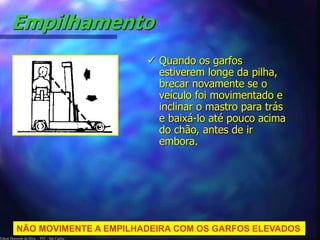Edson Donizetti da Silva - TST - São Carlos -
Empilhamento
 Quando os garfos
estiverem longe da pilha,
brecar novamente se o
veículo foi movimentado e
inclinar o mastro para trás
e baixá-lo até pouco acima
do chão, antes de ir
embora.
NÃO MOVIMENTE A EMPILHADEIRA COM OS GARFOS ELEVADOS
 