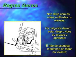 Regras GeraisRegras Gerais
Não dirija com asNão dirija com as
mãos molhadas oumãos molhadas ou
oleosas;oleosas;
Os calçados devemOs calçados devem
estar desprovidosestar desprovidos
de graxas ede graxas e
gorduras;gorduras;
E não se esqueça,E não se esqueça,
mantenha as mãosmantenha as mãos
no volante;no volante;
 