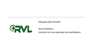 Obrigado pela atenção!
Ronnie Barbosa
Instrutor do curso operador de empilhadeira
 