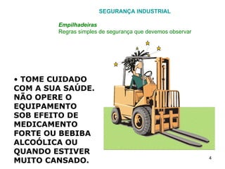 SEGURANÇA INDUSTRIAL Empilhadeiras Regras simples de segurança que devemos observar TOME CUIDADO COM A SUA SAÚDE. NÃO OPERE O EQUIPAMENTO SOB EFEITO DE MEDICAMENTO FORTE OU BEBIBA ALCOÓLICA OU QUANDO ESTIVER MUITO CANSADO. 