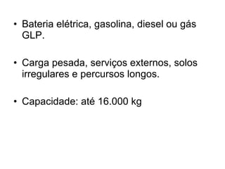 Bateria elétrica, gasolina, diesel ou gás GLP. Carga pesada, serviços externos, solos irregulares e percursos longos. Capacidade: até 16.000 kg 