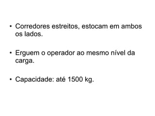 Corredores estreitos, estocam em ambos os lados. Erguem o operador ao mesmo nível da carga. Capacidade: até 1500 kg. 