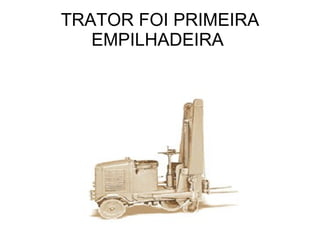 TRATOR FOI PRIMEIRA EMPILHADEIRA  