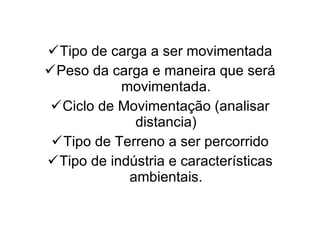Tipo de carga a ser movimentada Peso da carga e maneira que será movimentada. Ciclo de Movimentação (analisar distancia) Tipo de Terreno a ser percorrido Tipo de indústria e características ambientais. 