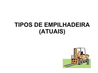 TIPOS DE EMPILHADEIRA (ATUAIS) 