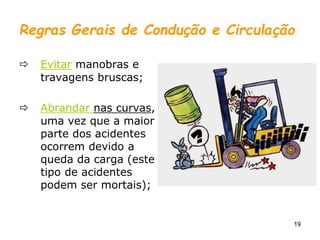 19
Regras Gerais de Condução e Circulação
 Evitar manobras e
travagens bruscas;
 Abrandar nas curvas,
uma vez que a maior
parte dos acidentes
ocorrem devido a
queda da carga (este
tipo de acidentes
podem ser mortais);
 