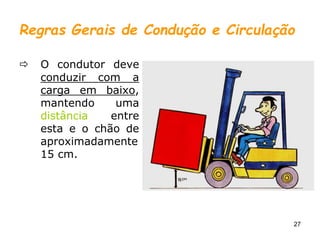 27
Regras Gerais de Condução e Circulação
 O condutor deve
conduzir com a
carga em baixo,
mantendo uma
distância entre
esta e o chão de
aproximadamente
15 cm.
 