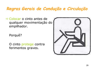 29
Regras Gerais de Condução e Circulação
 Colocar o cinto antes de
qualquer movimentação do
empilhador.
Porquê?
O cinto protege contra
ferimentos graves.
 