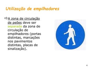 4
Utilização de empilhadores
A zona de circulação
de peões deve ser
separada da zona de
circulação de
empilhadores (portas
distintas, marcações
nos pavimentos
distintas, placas de
sinalização).
 