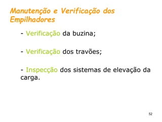 52
Manutenção e Verificação dos
Empilhadores
- Verificação da buzina;
- Verificação dos travões;
- Inspecção dos sistemas de elevação da
carga.
 