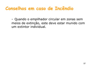 57
Conselhos em caso de Incêndio
- Quando o empilhador circular em zonas sem
meios de extinção, este deve estar munido com
um extintor individual.
 