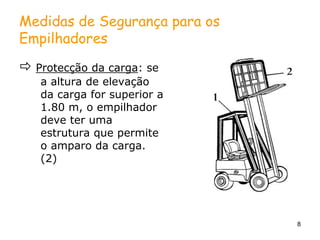 8
Medidas de Segurança para os
Empilhadores
 Protecção da carga: se
a altura de elevação
da carga for superior a
1.80 m, o empilhador
deve ter uma
estrutura que permite
o amparo da carga.
(2)
 