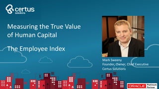 Mark Sweeny
Founder, Owner, Chief Executive
Certus Solutions
Measuring the True Value
of Human Capital
The Employee Index
 