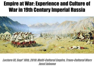 Empire at War: Experience and Culture of
War in 19th Century Imperial Russia
Lecture III, Sept’ 18th, 2019: Multi-Cultural Empire, Trans-Cultural Wars
Jussi Jalonen
 