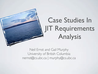 Case Studies In
              JIT Requirements
                   Analysis
    Neil Ernst and Gail Murphy
   University of British Columbia
nernst@cs.ubc.ca | murphy@cs.ubc.ca
 