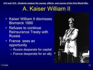 A. Kaiser William II Kaiser William II dismisses Bismarck 1890 Refuses to continue Reinsurance Treaty with Russia France  sees an opportunity Russia desperate for capital France desperate for an ally 