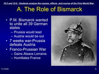 A. The Role of Bismarck P.M. Bismarck wanted to unite all 39 German states Prussia would lead Austria would be out 7 weeks war-Prussia defeats Austria Franco-Prussian War Gains Alsace Lorraine. Humiliates France  