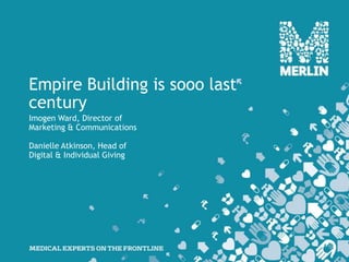 Empire Building is sooo last
century
Imogen Ward, Director of
Marketing & Communications

Danielle Atkinson, Head of
Digital & Individual Giving
 
