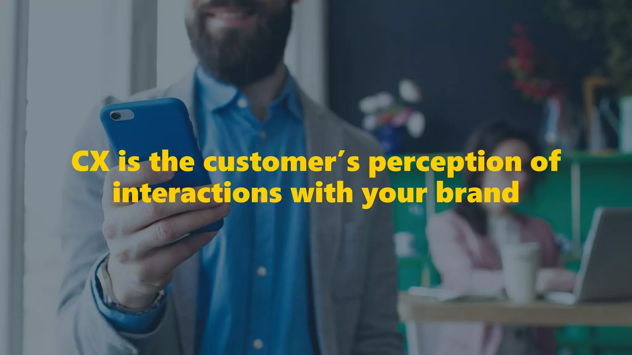 CX is the customer’s perception of
interactions with your brand
 