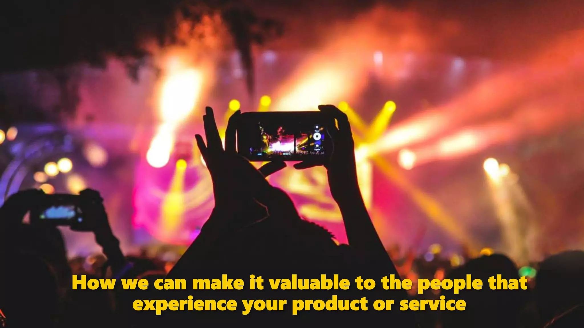 How we can make it valuable to the people that
experience your product or service
 