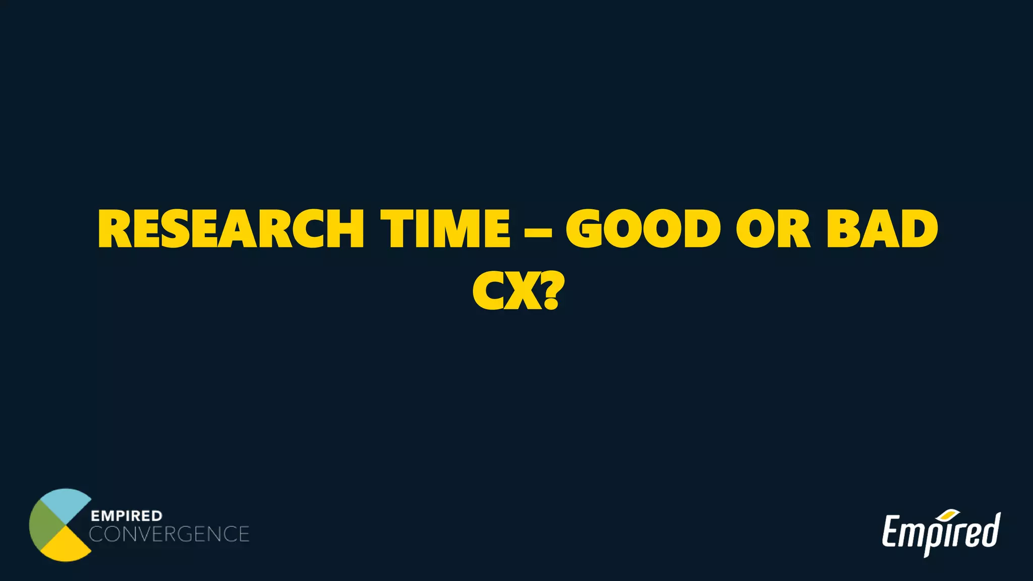RESEARCH TIME – GOOD OR BAD
CX?
 