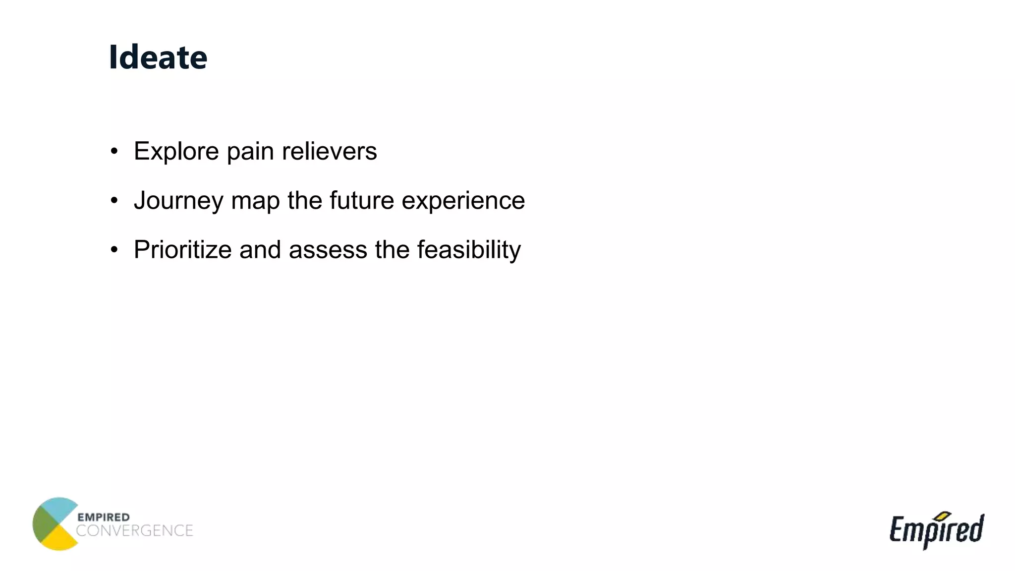 • Explore pain relievers
• Journey map the future experience
• Prioritize and assess the feasibility
Ideate
 