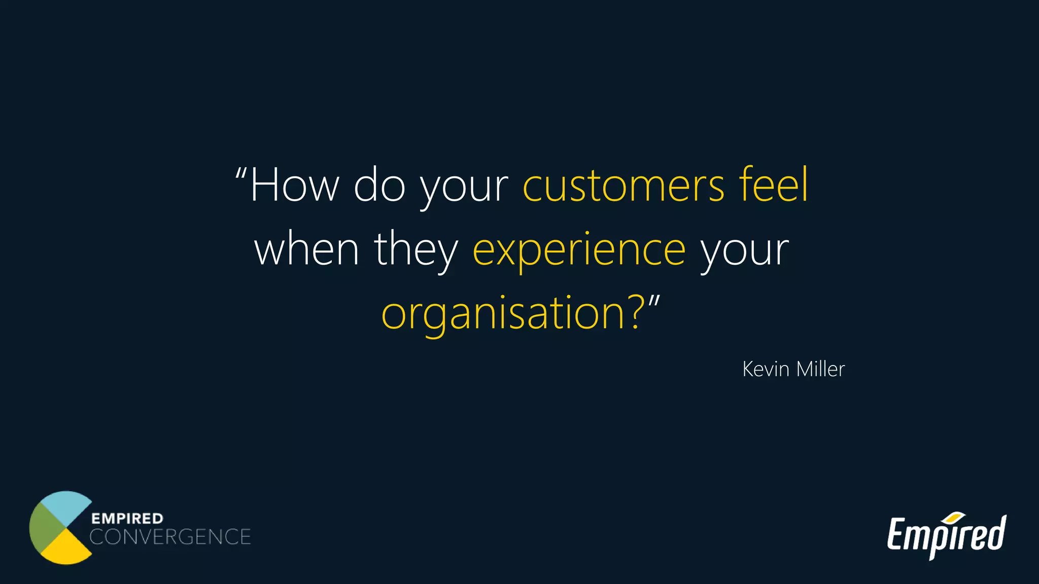 “How do your customers feel
when they experience your
organisation?”
Kevin Miller
 