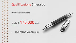 Qualificazione Smeraldo
Premio Qualificazione
Livello 1: 175 000 punti
• UNA PENNA MONTBLANC!
 