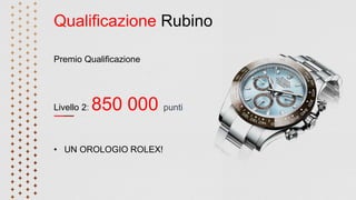 Qualificazione Rubino
Premio Qualificazione
Livello 2: 850 000 punti
• UN OROLOGIO ROLEX!
 
