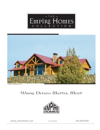— T H E —

                           Empire Homes
                           C O L L E C T I O N




© MICHAEL HARROD IMAGING




                     Where Details Matter Most!




    empire_homes@msn.com           CCB # 80429   541.504.0060
 
