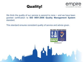 Quality!

We think the quality of our service is second to none ~ and we have been
granted certification to ISO 9001:2008 Quality Management System
standard.

This standard ensures consistent quality of service and advice given.
 