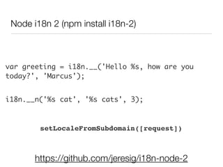 https://github.com/jeresig/i18n-node-2
var greeting = i18n.__('Hello %s, how are you
today?', 'Marcus');
i18n.__n('%s cat', '%s cats', 3);
Node i18n 2 (npm install i18n-2)
setLocaleFromSubdomain([request])
 