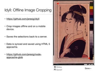Idyll: Ofﬂine Image Cropping
• https://github.com/jeresig/idyll

• Crop images oﬄine and on a mobile
device.

• Saves the selections back to a server.

• Data is synced and saved using HTML 5
appcache.

• https://github.com/jeresig/node-
appcache-glob
 