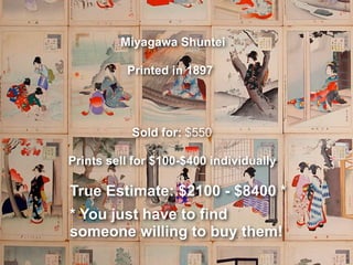 Miyagawa Shuntei
Printed in 1897
Sold for: $550
Prints sell for $100-$400 individually
True Estimate: $2100 - $8400 *
* You just have to find
someone willing to buy them!
 