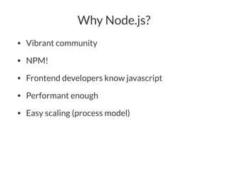 Why Node.js?
• Vibrant community
• NPM!
• Frontend developers know javascript
• Performant enough
• Easy scaling (process model)
 