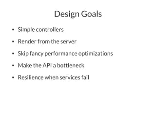 Design Goals
• Simple controllers
• Render from the server
• Skip fancy performance optimizations
• Make the API a bottleneck
• Resilience when services fail
 