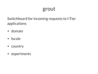 grout
Switchboard for incoming requests to I-Tier
applications
• domain
• locale
• country
• experiments
 
