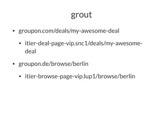 grout
• groupon.com/deals/my-awesome-deal
• itier-deal-page-vip.snc1/deals/my-awesome-
deal
• groupon.de/browse/berlin
• itier-browse-page-vip.lup1/browse/berlin
 
