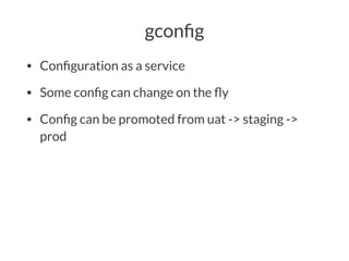 gconﬁg
• Conﬁguration as a service
• Some conﬁg can change on the ﬂy
• Conﬁg can be promoted from uat -> staging ->
prod
 