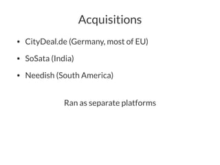 Acquisitions
• CityDeal.de (Germany, most of EU)
• SoSata (India)
• Needish (South America)
Ran as separate platforms
 