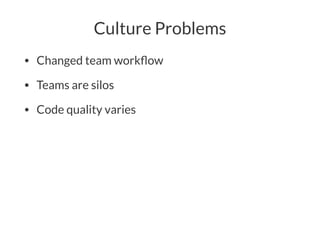 Culture Problems
• Changed team workﬂow
• Teams are silos
• Code quality varies
 