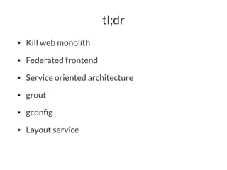 tl;dr
• Kill web monolith
• Federated frontend
• Service oriented architecture
• grout
• gconﬁg
• Layout service
 