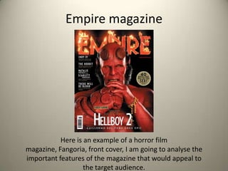 Empire magazine




           Here is an example of a horror film
magazine, Fangoria, front cover, I am going to analyse the
important features of the magazine that would appeal to
                   the target audience.
 