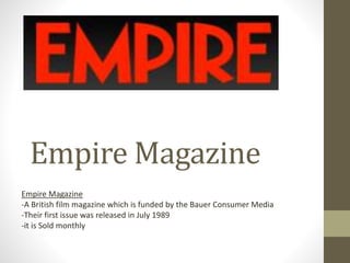 Empire Magazine
Empire Magazine
-A British film magazine which is funded by the Bauer Consumer Media
-Their first issue was released in July 1989
-it is Sold monthly
 