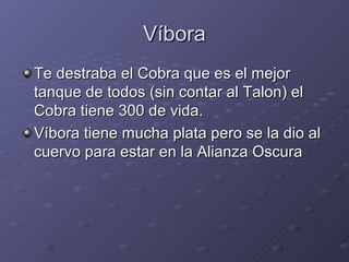 Víbora
Te destraba el Cobra que es el mejor
tanque de todos (sin contar al Talon) el
Cobra tiene 300 de vida.
Víbora tiene mucha plata pero se la dio al
cuervo para estar en la Alianza Oscura
 