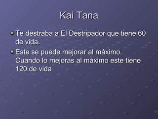 Kai Tana
Te destraba a El Destripador que tiene 60
de vida.
Este se puede mejorar al máximo.
Cuando lo mejoras al máximo este tiene
120 de vida
 