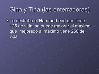Gina y Tina (las enterradoras)
Te destraba el Hammerhead que tiene
125 de vida, se puede mejorar al máximo
que mejorado al máximo tiene 250 de
vida
 