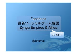 Facebook
最新ソーシャルゲーム解説
 Zynga Empires & Allies
                   と、おまけ

        @shumai
 