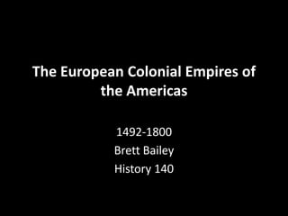 The European Colonial Empires of
         the Americas

           1492-1800
           Brett Bailey
           History 140
 